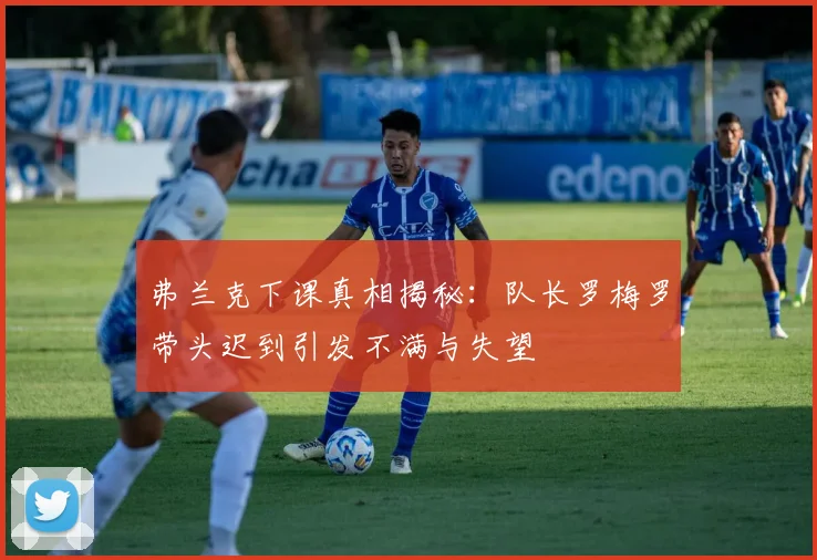 弗兰克下课真相揭秘：队长罗梅罗带头迟到引发不满与失望