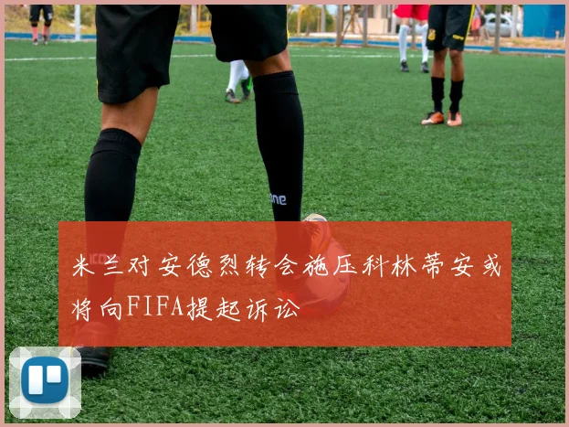 米兰对安德烈转会施压科林蒂安或将向FIFA提起诉讼