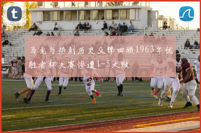 马竞与热刺历史交锋回顾1963年优胜者杯决赛惨遭1-5大败