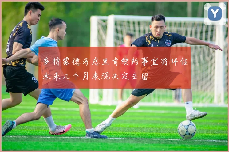 多特蒙德考虑里肯续约事宜将评估未来几个月表现决定去留