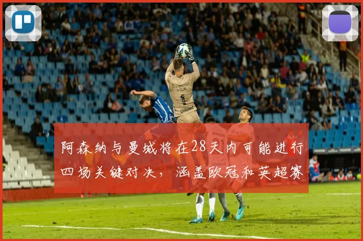 阿森纳与曼城将在28天内可能进行四场关键对决，涵盖欧冠和英超赛事
