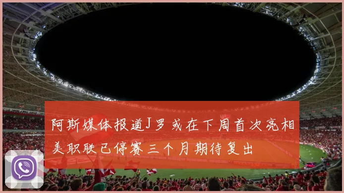 阿斯媒体报道J罗或在下周首次亮相美职联已停赛三个月期待复出