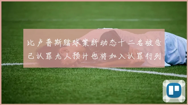 比卢普斯赌球案新动态十二名被告已认罪九人预计也将加入认罪行列