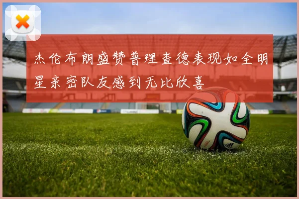 杰伦布朗盛赞普理查德表现如全明星亲密队友感到无比欣喜