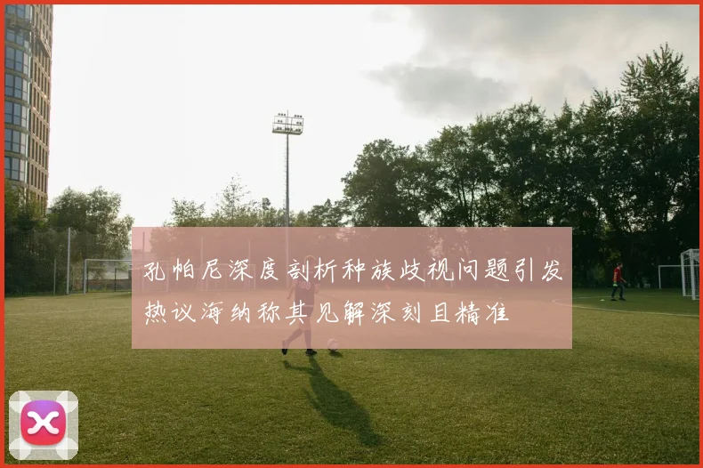 孔帕尼深度剖析种族歧视问题引发热议海纳称其见解深刻且精准