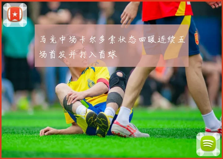 马竞中场卡尔多索状态回暖连续五场首发并打入首球