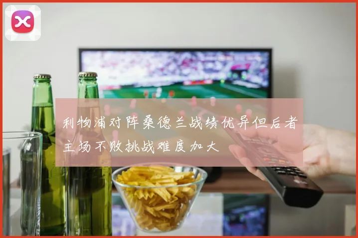 利物浦对阵桑德兰战绩优异但后者主场不败挑战难度加大