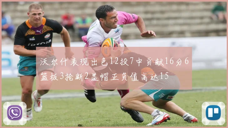 沃尔什表现出色12投7中贡献16分6篮板3抢断2盖帽正负值高达15
