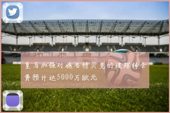 皇马加强对施洛特贝克的追踪转会费预计达5000万欧元
