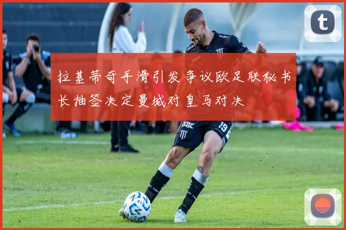 拉基蒂奇手滑引发争议欧足联秘书长抽签决定曼城对皇马对决